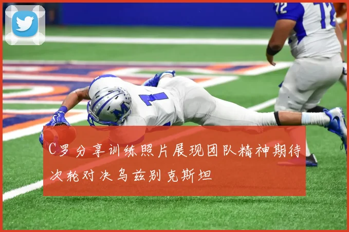 C罗分享训练照片展现团队精神期待次轮对决乌兹别克斯坦