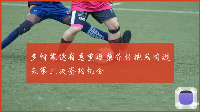 多特蒙德有意重返桑乔怀抱或将迎来第三次签约机会