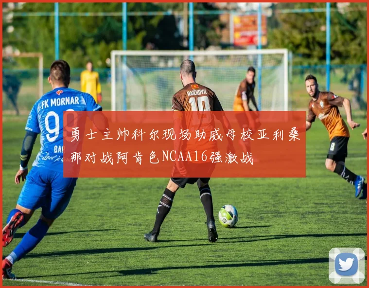 勇士主帅科尔现场助威母校亚利桑那对战阿肯色NCAA16强激战