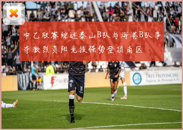 中乙联赛综述泰山B队与海港B队争夺激烈贵阳竞技强势登顶南区