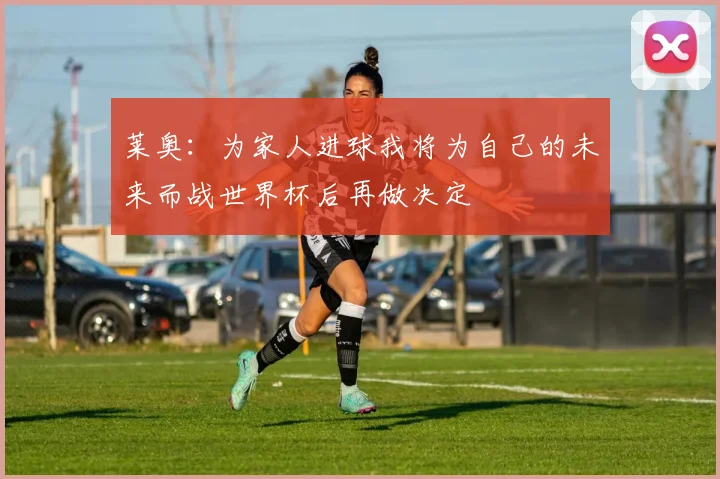莱奥：为家人进球我将为自己的未来而战世界杯后再做决定
