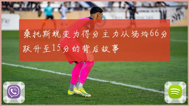 桑托斯蜕变为得分主力从场均66分跃升至15分的背后故事