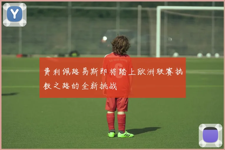 费利佩路易斯即将踏上欧洲联赛执教之路的全新挑战