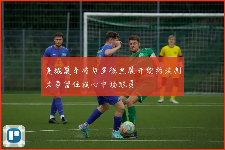 曼城夏季将与罗德里展开续约谈判力争留住核心中场球员