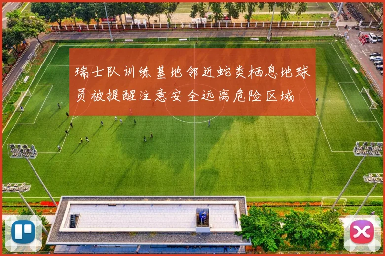 瑞士队训练基地邻近蛇类栖息地球员被提醒注意安全远离危险区域