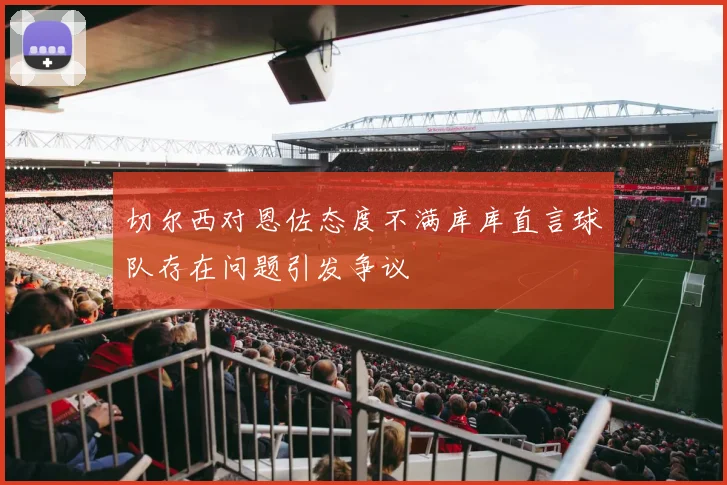 切尔西对恩佐态度不满库库直言球队存在问题引发争议