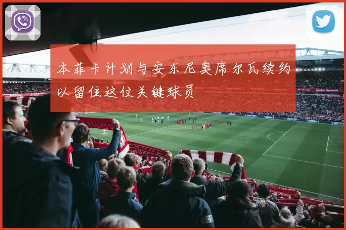 本菲卡计划与安东尼奥席尔瓦续约以留住这位关键球员