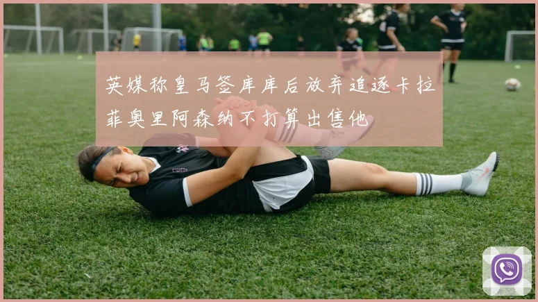 英媒称皇马签库库后放弃追逐卡拉菲奥里阿森纳不打算出售他