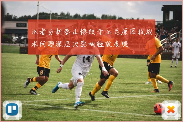 记者分析泰山惨败于玉昆原因技战术问题深层次影响轻敌表现