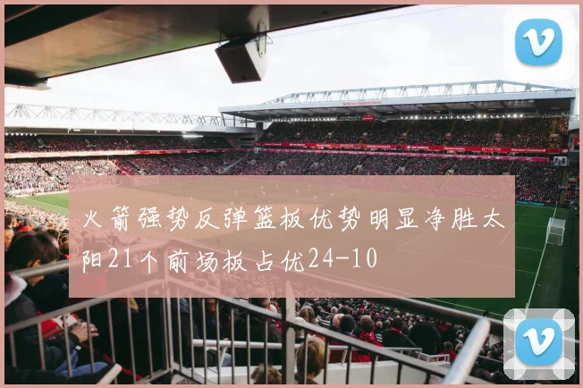 火箭强势反弹篮板优势明显净胜太阳21个前场板占优24-10