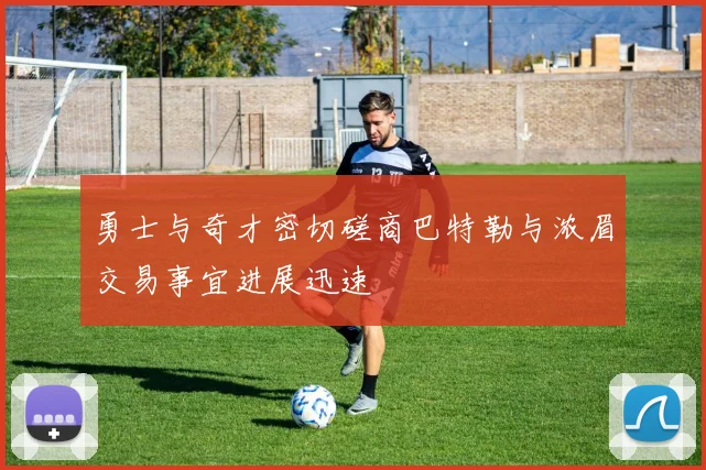 勇士与奇才密切磋商巴特勒与浓眉交易事宜进展迅速