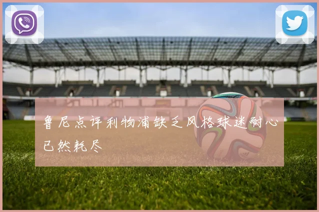 鲁尼点评利物浦缺乏风格球迷耐心已然耗尽