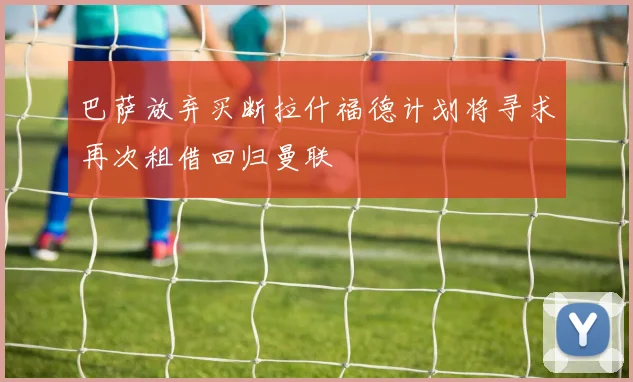 巴萨放弃买断拉什福德计划将寻求再次租借回归曼联