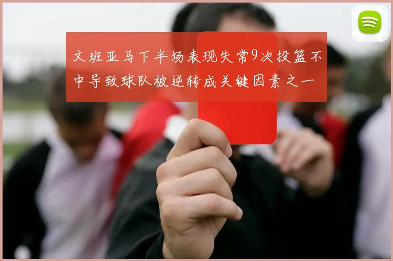 文班亚马下半场表现失常9次投篮不中导致球队被逆转成关键因素之一