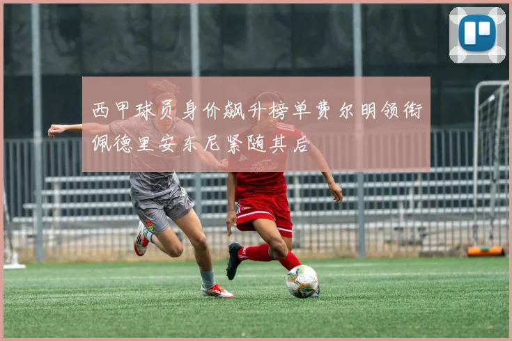 西甲球员身价飙升榜单费尔明领衔佩德里安东尼紧随其后