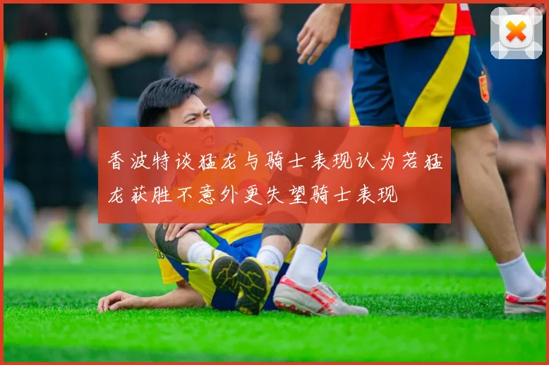 香波特谈猛龙与骑士表现认为若猛龙获胜不意外更失望骑士表现