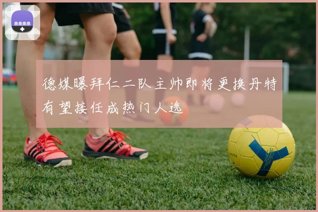 德媒曝拜仁二队主帅即将更换丹特有望接任成热门人选