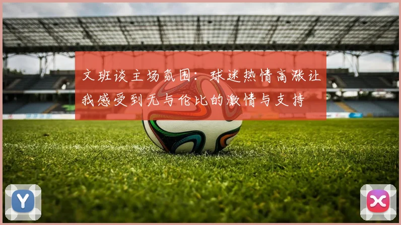 文班谈主场氛围：球迷热情高涨让我感受到无与伦比的激情与支持