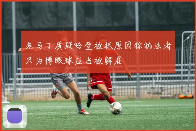 老马丁质疑哈登被抓原因称执法者只为博眼球应当被解雇