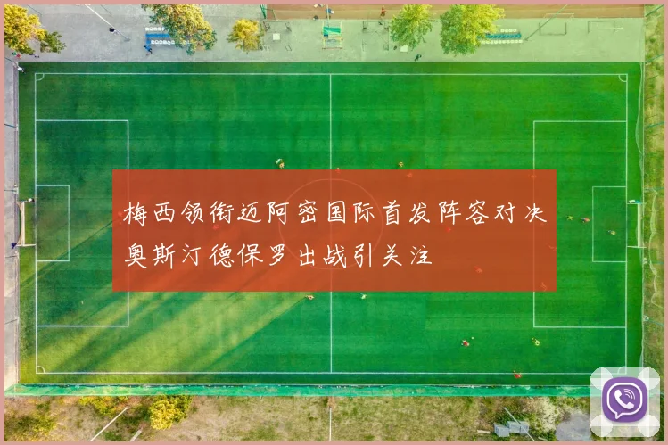 梅西领衔迈阿密国际首发阵容对决奥斯汀德保罗出战引关注