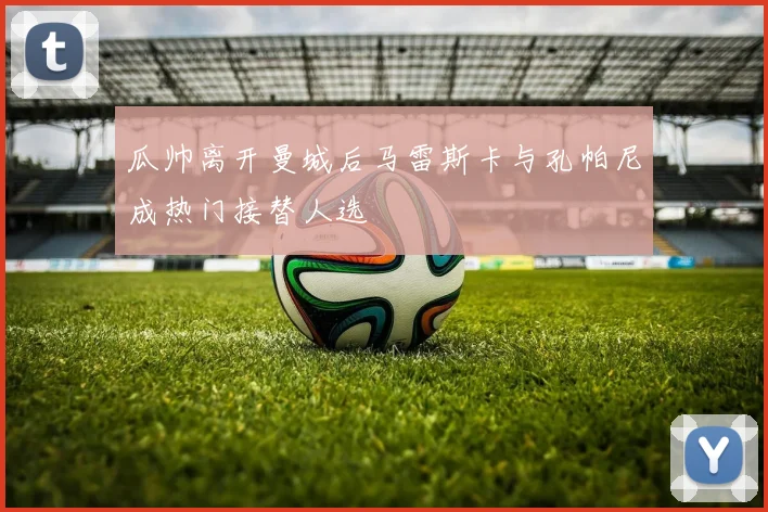 瓜帅离开曼城后马雷斯卡与孔帕尼成热门接替人选