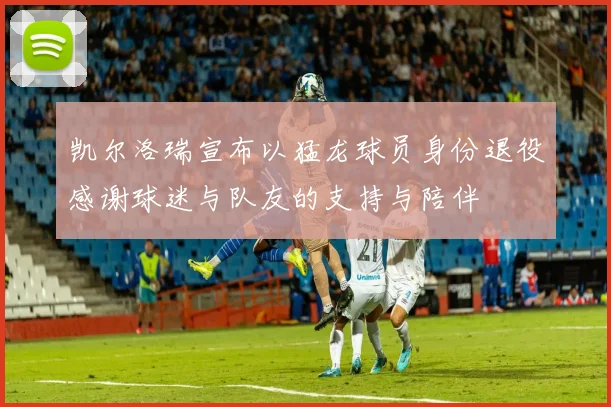 凯尔洛瑞宣布以猛龙球员身份退役感谢球迷与队友的支持与陪伴
