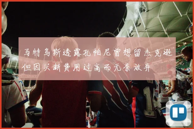 马特乌斯透露孔帕尼曾想留杰克逊但因买断费用过高而无奈放弃