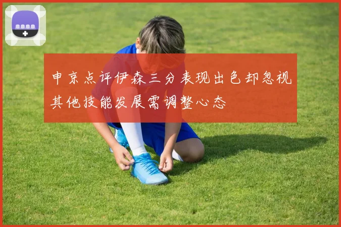 申京点评伊森三分表现出色却忽视其他技能发展需调整心态