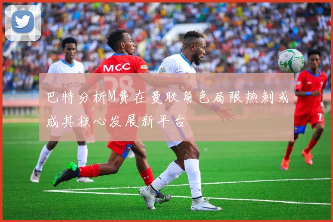 巴特分析M费在曼联角色局限热刺或成其核心发展新平台