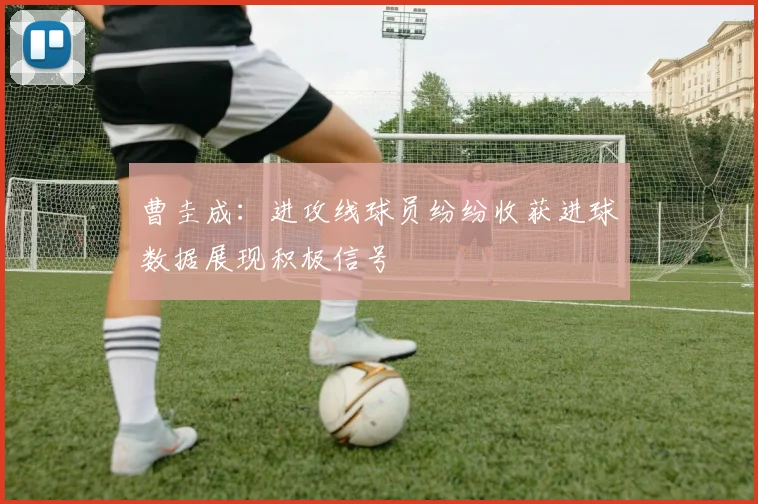 曹圭成：进攻线球员纷纷收获进球数据展现积极信号