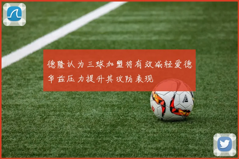 德隆认为三球加盟将有效减轻爱德华兹压力提升其攻防表现