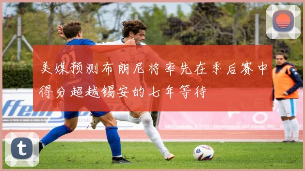 美媒预测布朗尼将率先在季后赛中得分超越锡安的七年等待