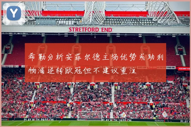 希勒分析安菲尔德主场优势或助利物浦逆转欧冠但不建议重注