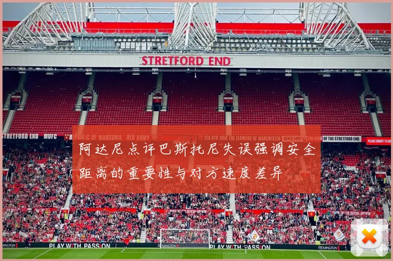 阿达尼点评巴斯托尼失误强调安全距离的重要性与对方速度差异