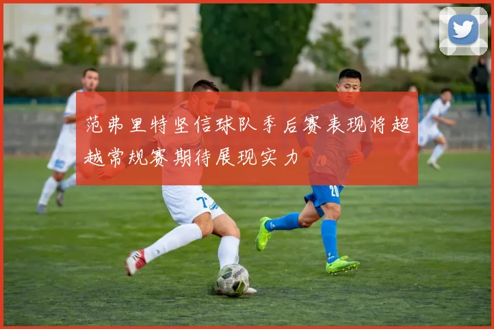 范弗里特坚信球队季后赛表现将超越常规赛期待展现实力