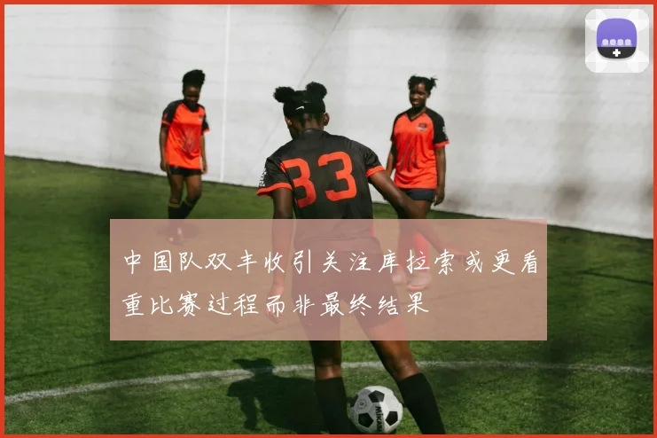 中国队双丰收引关注库拉索或更看重比赛过程而非最终结果