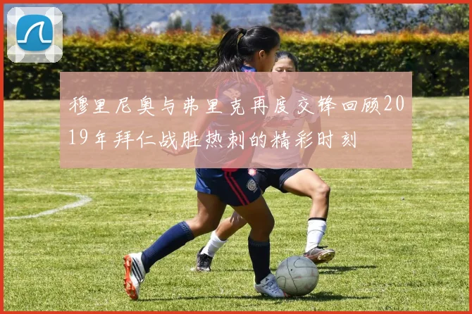穆里尼奥与弗里克再度交锋回顾2019年拜仁战胜热刺的精彩时刻