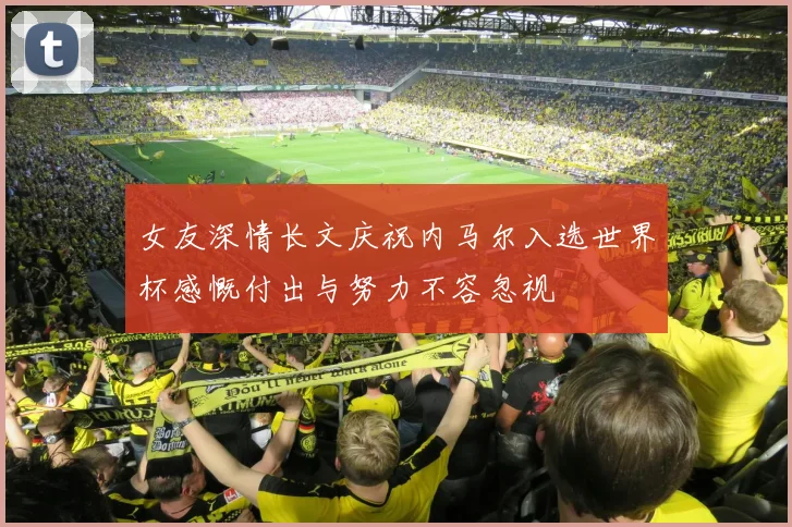 女友深情长文庆祝内马尔入选世界杯感慨付出与努力不容忽视